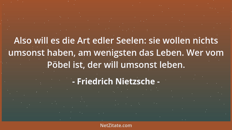 Friedrich Nietzsche - Also will es die Art edler Seelen: sie wollen nichts umsonst haben, am wenigsten das Leben. Wer vom P...