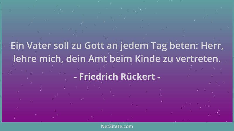 Friedrich Rückert - Ein Vater soll zu Gott an jedem Tag beten: Herr, lehre mich, dein Amt beim Kinde zu vertreten....