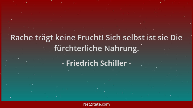 Friedrich Schiller - Rache trägt keine Frucht! Sich selbst ist sie Die fürchterliche Nahrung....