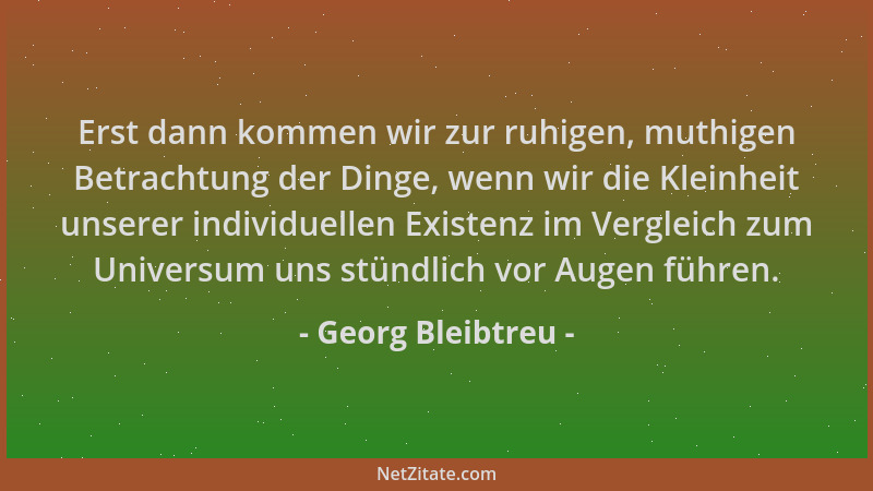 Georg Bleibtreu - Erst dann kommen wir zur ruhigen, muthigen Betrachtung der Dinge, wenn wir die Kleinheit unserer individu...