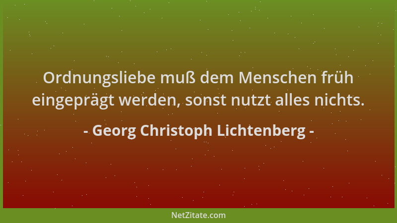 Georg Christoph Lichtenberg - Ordnungsliebe muß dem Menschen früh eingeprägt werden, sonst nutzt alles nichts....