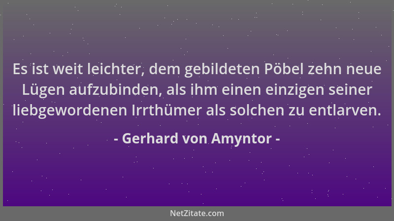 Gerhard von Amyntor - Es ist weit leichter, dem gebildeten Pöbel zehn neue Lügen aufzubinden, als ihm einen einzigen seiner...