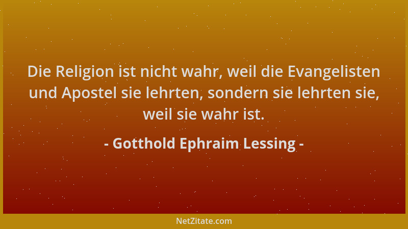 Gotthold Ephraim Lessing - Die Religion ist nicht wahr, weil die Evangelisten und Apostel sie lehrten, sondern sie lehrten...