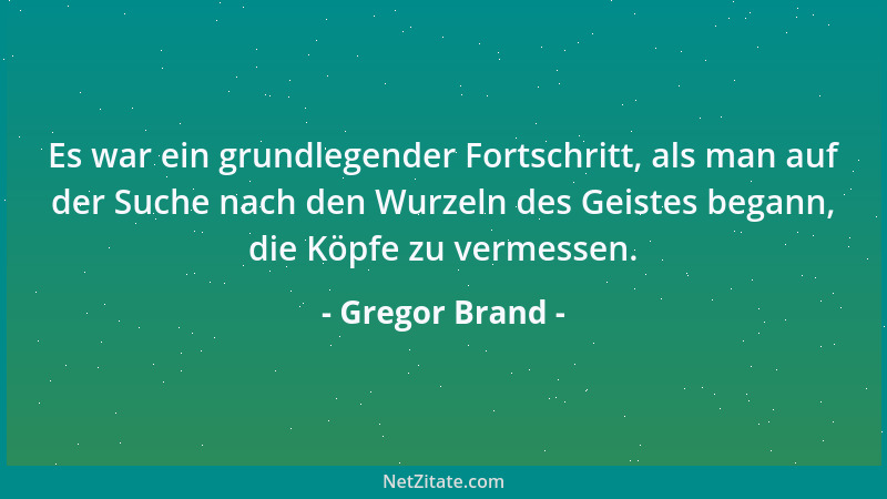 Gregor Brand - Es war ein grundlegender Fortschritt, als man auf der Suche nach den Wurzeln des Geistes begann, die Köpfe z...