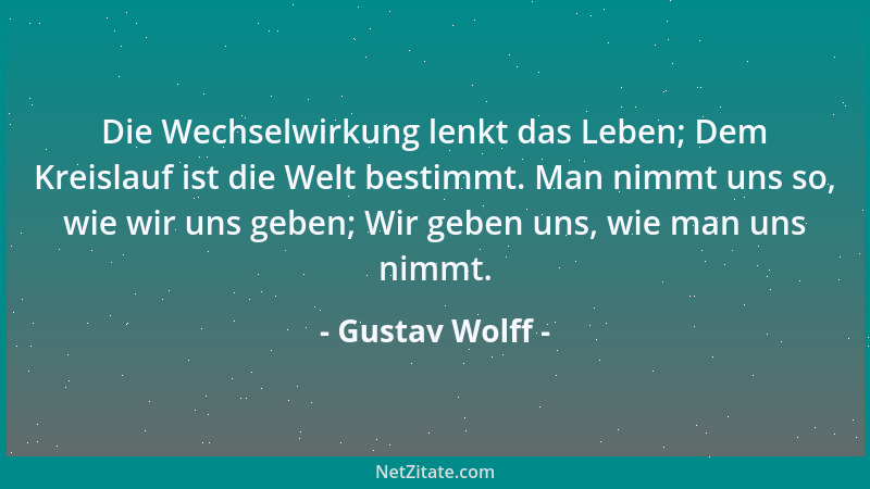 Gustav Wolff - Die Wechselwirkung lenkt das Leben; Dem Kreislauf ist die Welt bestimmt. Man nimmt uns so, wie wir uns geben...