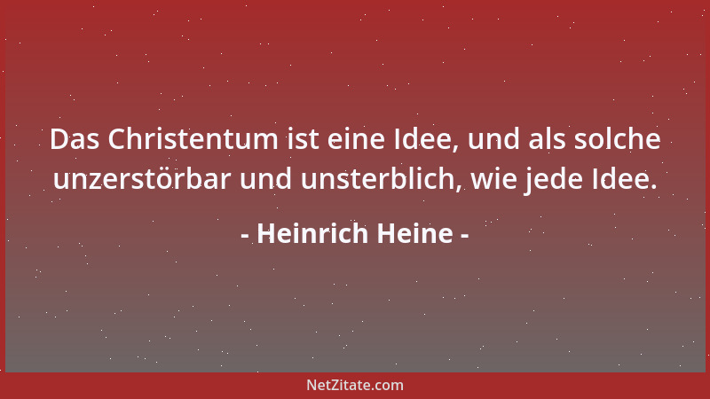 Heinrich Heine - Das Christentum ist eine Idee, und als solche unzerstörbar und unsterblich, wie jede Idee....
