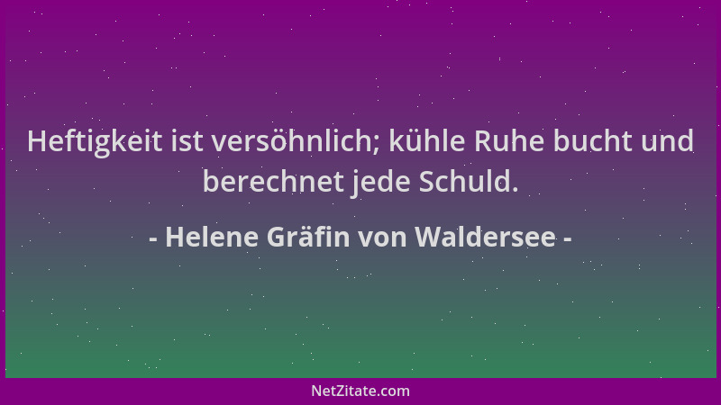 Helene Gräfin von Waldersee - Heftigkeit ist versöhnlich; kühle Ruhe bucht und berechnet jede Schuld....