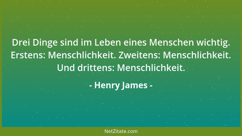 Henry James - Drei Dinge sind im Leben eines Menschen wichtig. Erstens: Menschlichkeit. Zweitens: Menschlichkeit. Und dritt...