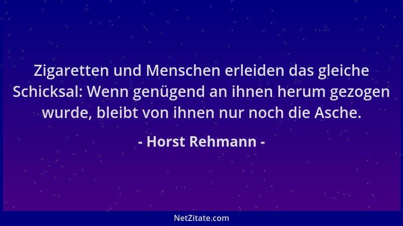 Horst Rehmann - Zigaretten und Menschen erleiden das gleiche Schicksal: Wenn genügend an ihnen herum gezogen wurde, bleibt...