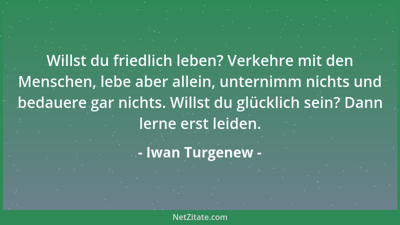 Iwan Turgenew - Willst du friedlich leben? Verkehre mit den Menschen, lebe aber allein, unternimm nichts und bedauere gar n...