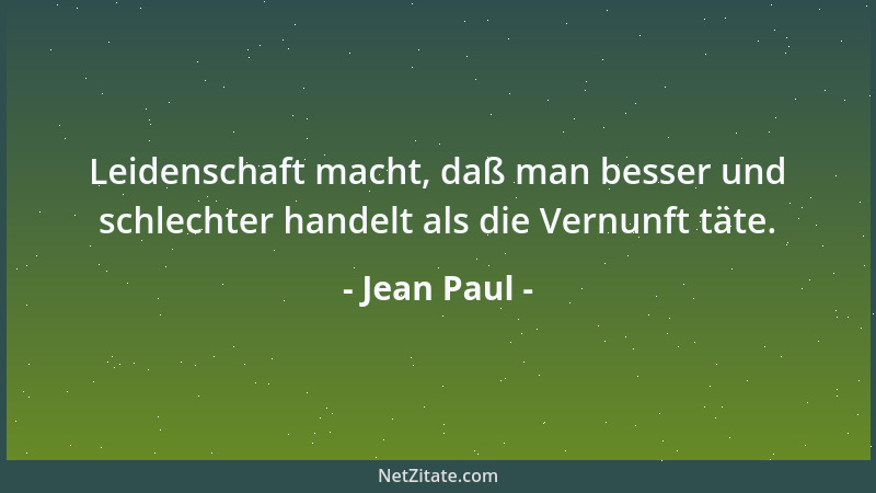 Jean Paul - Leidenschaft macht, daß man besser und schlechter handelt als die Vernunft täte....