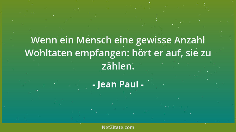 Jean Paul - Wenn ein Mensch eine gewisse Anzahl Wohltaten empfangen: hört er auf, sie zu zählen....