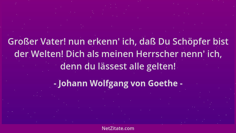 Johann Wolfgang von Goethe - Großer Vater! nun erkenn ' ich, daß Du Schöpfer bist der Welten! Dich als meinen Herrscher nenn...