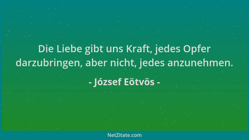 József Eötvös - Die Liebe gibt uns Kraft, jedes Opfer darzubringen, aber nicht, jedes anzunehmen....
