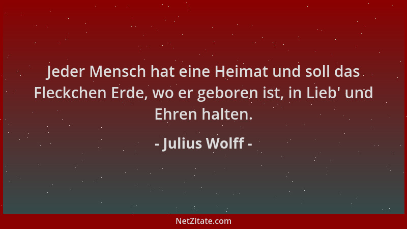 Julius Wolff - Jeder Mensch hat eine Heimat und soll das Fleckchen Erde, wo er geboren ist, in Lieb ' und Ehren halten....