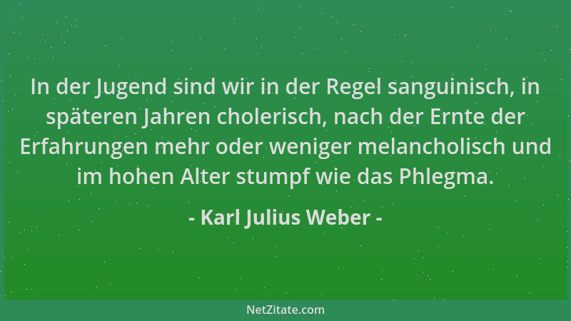 Karl Julius Weber - In der Jugend sind wir in der Regel sanguinisch, in späteren Jahren cholerisch, nach der Ernte der Erfa...