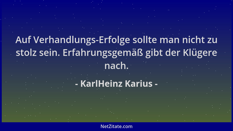 KarlHeinz Karius - Auf Verhandlungs-Erfolge sollte man nicht zu stolz sein. Erfahrungsgemäß gibt der Klügere nach....