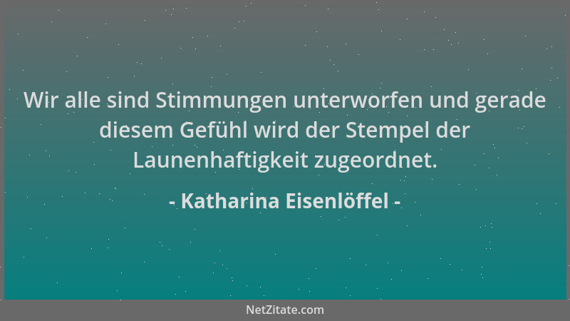 Katharina Eisenlöffel - Wir alle sind Stimmungen unterworfen und gerade diesem Gefühl wird der Stempel der Launenhaftigkeit...