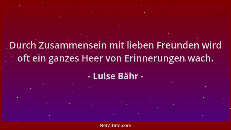 Luise Bähr - Durch Zusammensein mit lieben Freunden wird oft ein ganzes Heer von Erinnerungen wach....