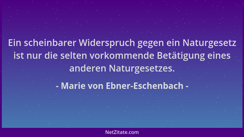 Marie von Ebner-Eschenbach - Ein scheinbarer Widerspruch gegen ein Naturgesetz ist nur die selten vorkommende Betätigung ei...