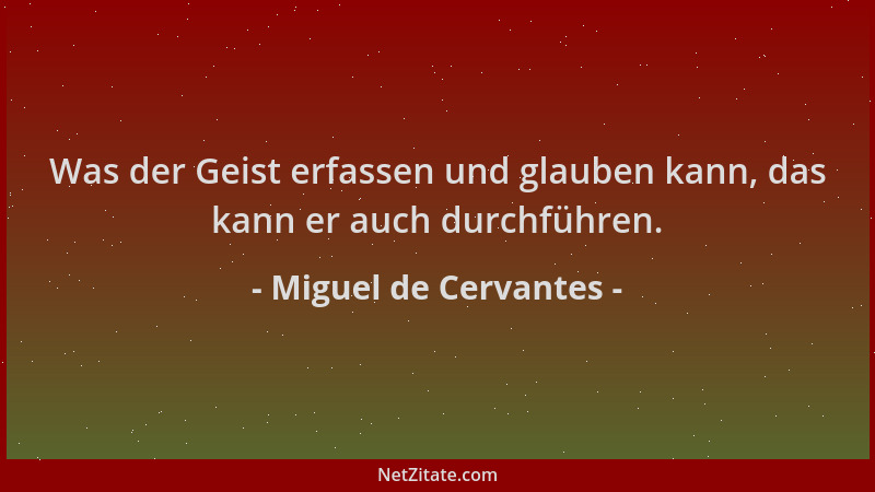 Miguel de Cervantes - Was der Geist erfassen und glauben kann, das kann er auch durchführen....