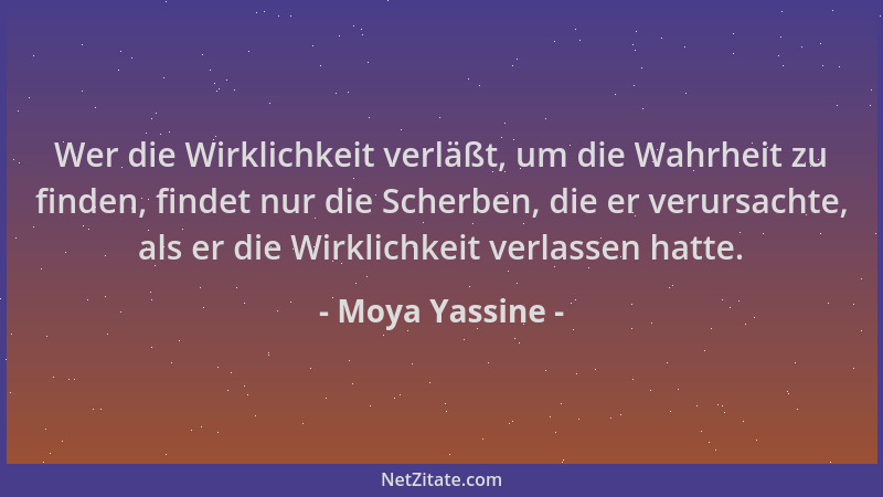 Moya Yassine - Wer die Wirklichkeit verläßt, um die Wahrheit zu finden, findet nur die Scherben, die er verursachte, als er...