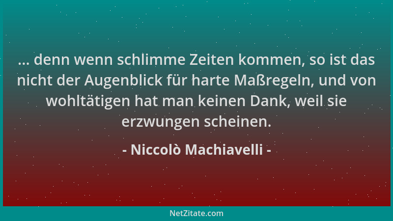 Niccolò Machiavelli - ... denn wenn schlimme Zeiten kommen, so ist das nicht der Augenblick für harte Maßregeln, und von wo...