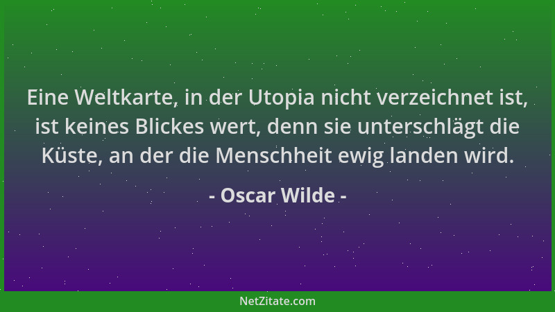 Oscar Wilde - Eine Weltkarte, in der Utopia nicht verzeichnet ist, ist keines Blickes wert, denn sie unterschlägt die Küste...