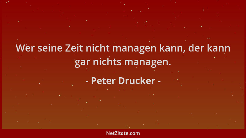 Peter Drucker - Wer seine Zeit nicht managen kann, der kann gar nichts managen....