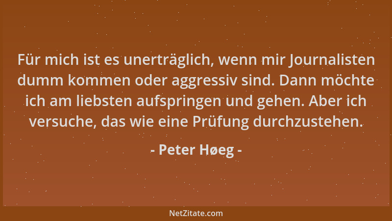 Peter Høeg - Für mich ist es unerträglich, wenn mir Journalisten dumm kommen oder aggressiv sind. Dann möchte ich am liebst...