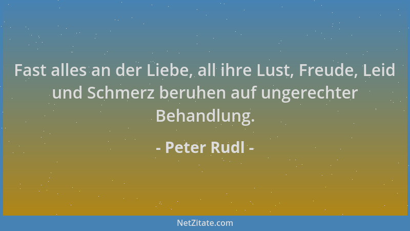 Peter Rudl - Fast alles an der Liebe, all ihre Lust, Freude, Leid und Schmerz beruhen auf ungerechter Behandlung....