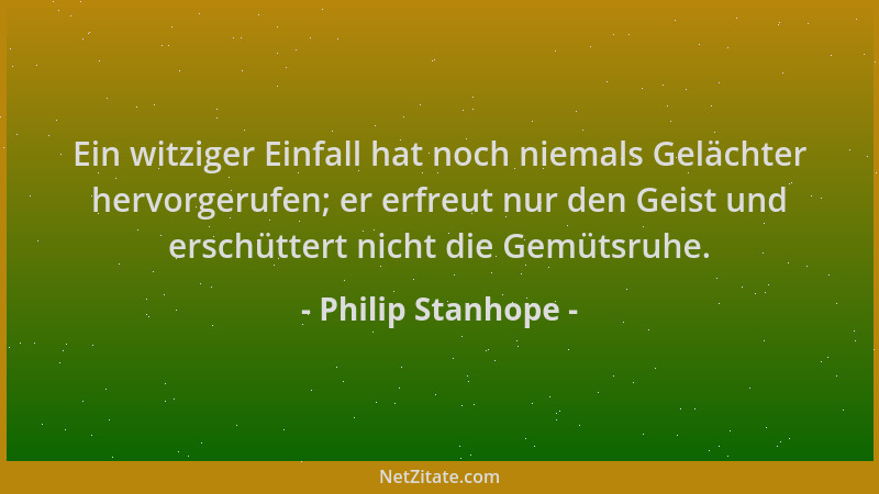 Philip Stanhope - Ein witziger Einfall hat noch niemals Gelächter hervorgerufen; er erfreut nur den Geist und erschüttert n...