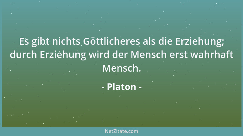 Platon - Es gibt nichts Göttlicheres als die Erziehung; durch Erziehung wird der Mensch erst wahrhaft Mensch....
