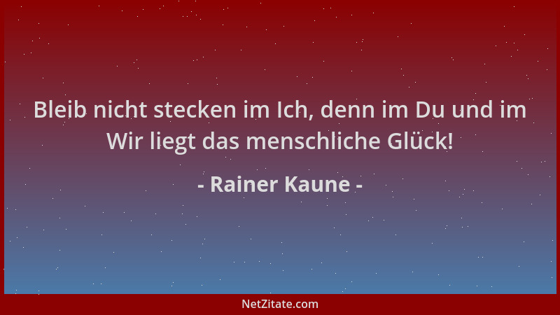 Rainer Kaune - Bleib nicht stecken im Ich, denn im Du und im Wir liegt das menschliche Glück!...