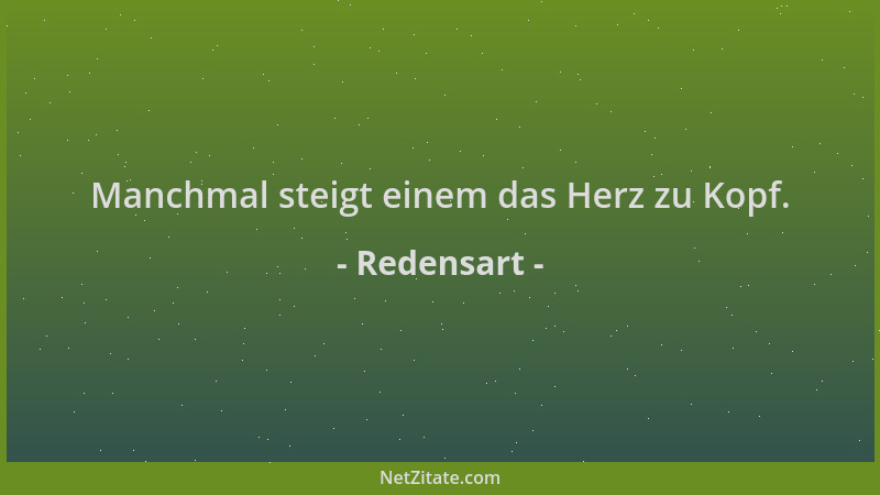 Redensart - Manchmal steigt einem das Herz zu Kopf....