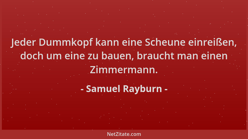 Samuel Rayburn - Jeder Dummkopf kann eine Scheune einreißen, doch um eine zu bauen, braucht man einen Zimmermann....