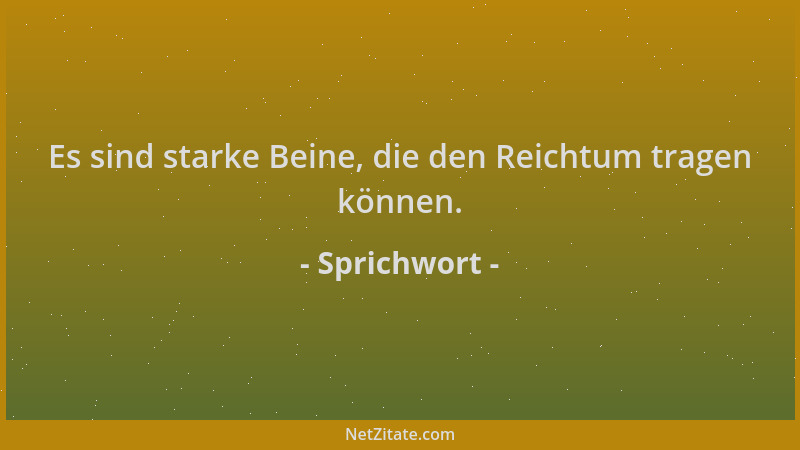 Sprichwort - Es sind starke Beine, die den Reichtum tragen können....
