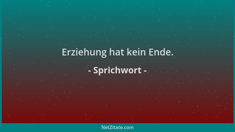 Sprichwort - Erziehung hat kein Ende....