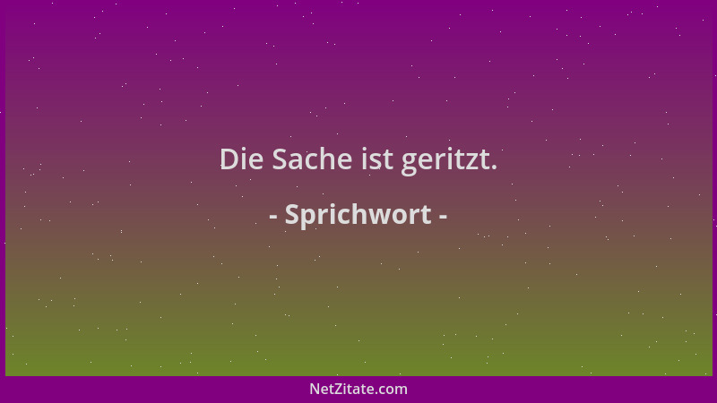 Sprichwort - Die Sache ist geritzt....