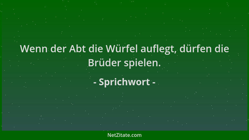 Sprichwort - Wenn der Abt die Würfel auflegt, dürfen die Brüder spielen....