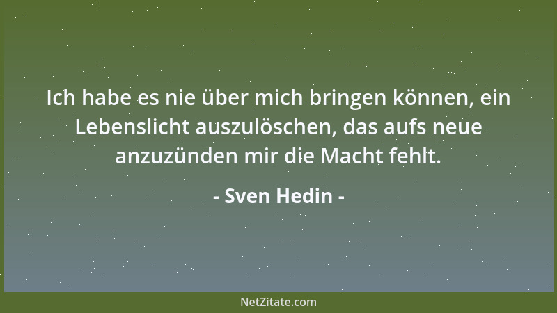 Sven Hedin - Ich habe es nie über mich bringen können, ein Lebenslicht auszulöschen, das aufs neue anzuzünden mir die Macht...