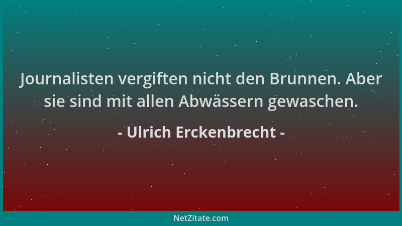 Ulrich Erckenbrecht - Journalisten vergiften nicht den Brunnen. Aber sie sind mit allen Abwässern gewaschen....