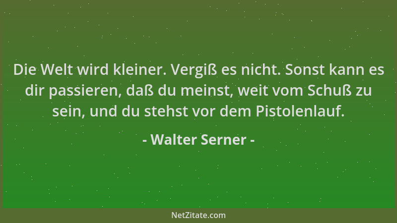 Walter Serner - Die Welt wird kleiner. Vergiß es nicht. Sonst kann es dir passieren, daß du meinst, weit vom Schuß zu sein,...