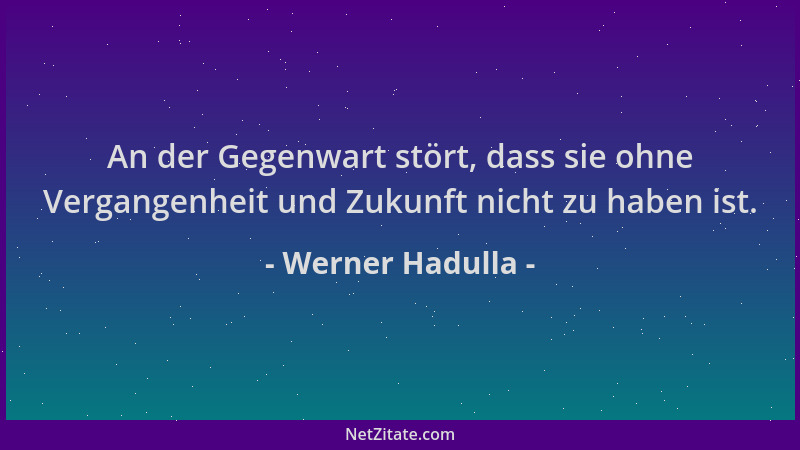 Werner Hadulla - An der Gegenwart stört, dass sie ohne Vergangenheit und Zukunft nicht zu haben ist....