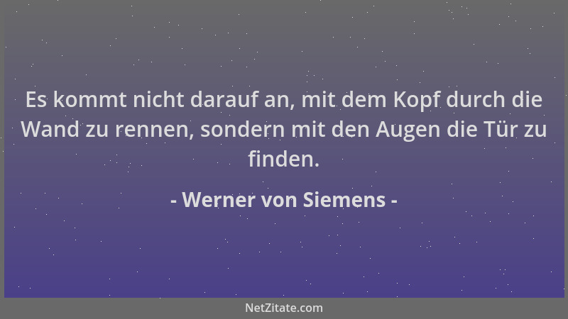 Werner von Siemens - Es kommt nicht darauf an, mit dem Kopf durch die Wand zu rennen, sondern mit den Augen die Tür zu find...