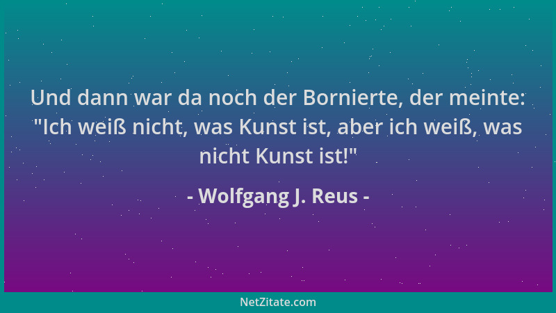 Wolfgang J. Reus - Und dann war da noch der Bornierte, der meinte:  "Ich weiß nicht, was Kunst ist, aber ich weiß, was nicht...