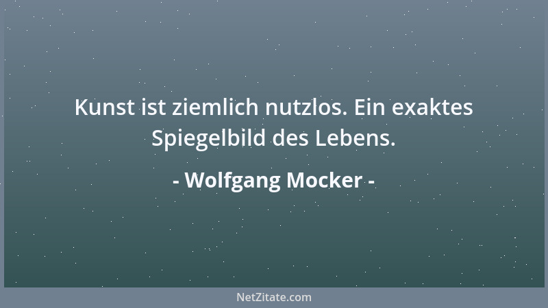 Wolfgang Mocker - Kunst ist ziemlich nutzlos. Ein exaktes Spiegelbild des Lebens....