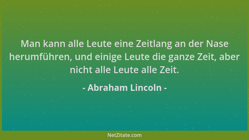 Abraham Lincoln - Man kann alle Leute eine Zeitlang an der Nase herumführen, und einige Leute die ganze Zeit, aber nicht al...