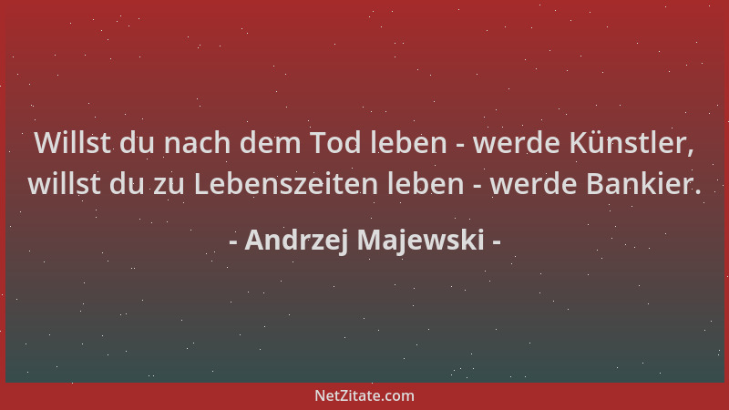 Andrzej Majewski - Willst du nach dem Tod leben - werde Künstler, willst du zu Lebenszeiten leben - werde Bankier....