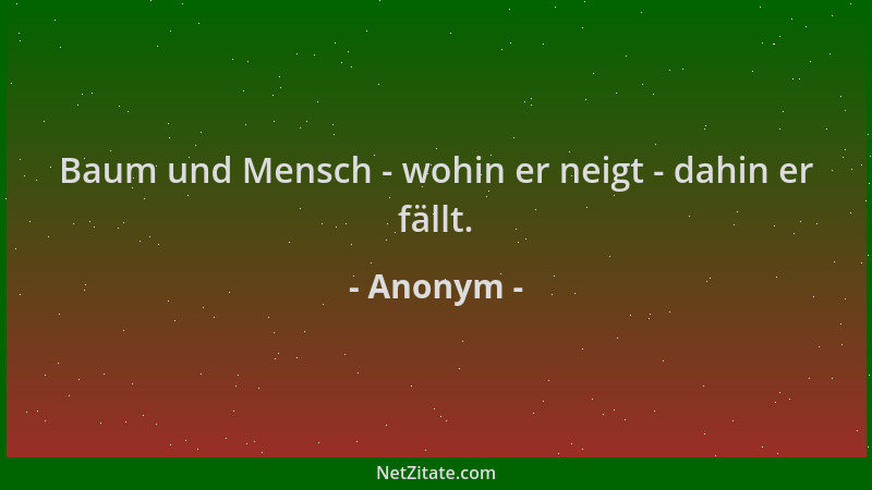 Anonym - Baum und Mensch - wohin er neigt - dahin er fällt....